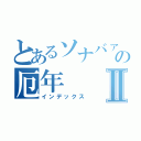 とあるソナバァサンの厄年Ⅱ（インデックス）