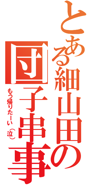 とある細山田の団子串事件簿（もう帰りたーい（泣））