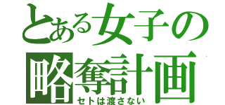 とある女子の略奪計画（セトは渡さない）