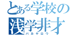 とある学校の浅学非才（バカヤロウ）