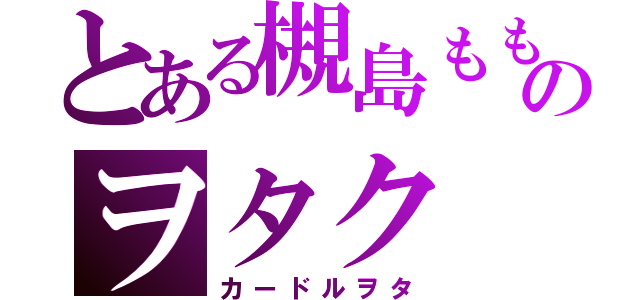 とある槻島もものヲタク（カードルヲタ）