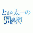 とある太一の超鼻擦（処方箋）