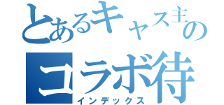 とあるキャス主のコラボ待（インデックス）