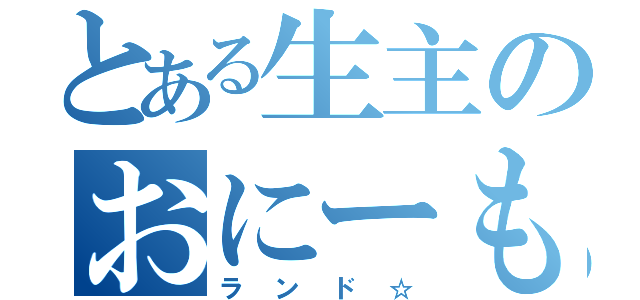 とある生主のおにーもつ（ランド☆）