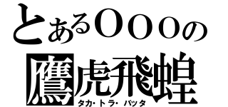 とあるＯＯＯの鷹虎飛蝗（タカ・トラ・バッタ）