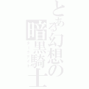 とある幻想の暗黒騎士（ダークナイト）