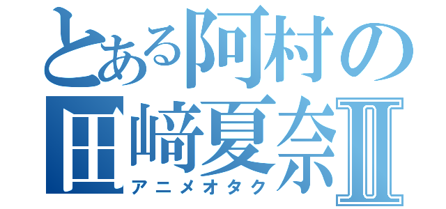 とある阿村の田﨑夏奈Ⅱ（アニメオタク）