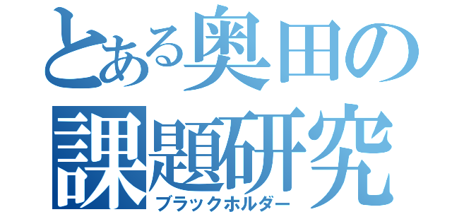 とある奥田の課題研究（ブラックホルダー）