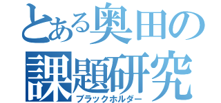 とある奥田の課題研究（ブラックホルダー）