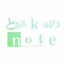 とあるｋｓのｎｏｔｅ生活（ｋｓです！よろしくです）