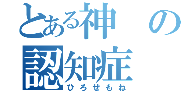 とある神の認知症（ひろせもね）