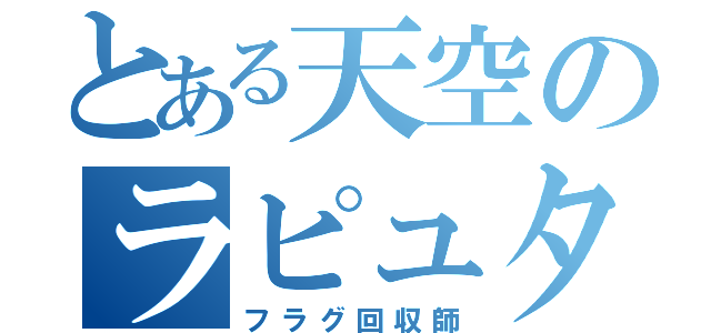 とある天空のラピュタ王（フラグ回収師）