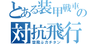 とある装甲戦車の対抗飛行（空飛ぶガチタン）