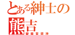 とある紳士の熊吉（變態妄想神）