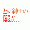 とある紳士の熊吉（變態妄想神）