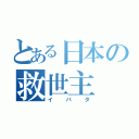 とある日本の救世主（イバタ）