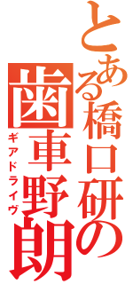 とある橋口研の歯車野朗（ギアドライヴ）