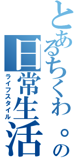 とあるちくわ。の日常生活（ライフスタイル）