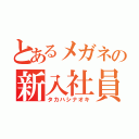 とあるメガネの新入社員（タカハシナオキ）