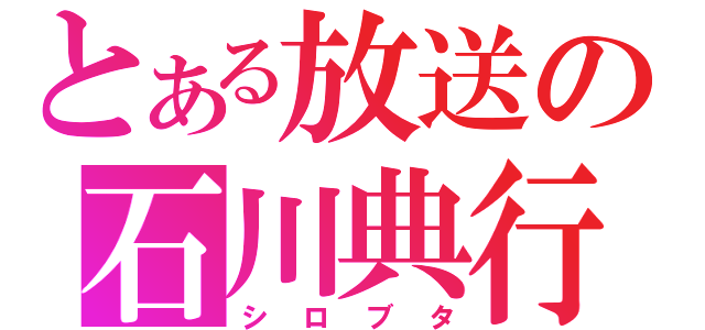 とある放送の石川典行（シロブタ）