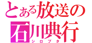 とある放送の石川典行（シロブタ）