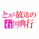 とある放送の石川典行（シロブタ）