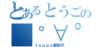 とあるとうごの（゜∀゜）あひゃ計画（ｔｏｕｇｏ最新作）