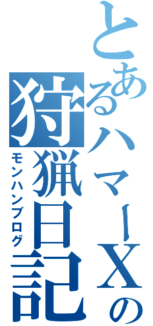 とあるハマーＸの狩猟日記（モンハンブログ）