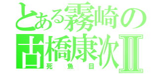 とある霧崎の古橋康次郎Ⅱ（死魚目）