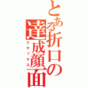 とある折口の達成顔面（ドヤックス）