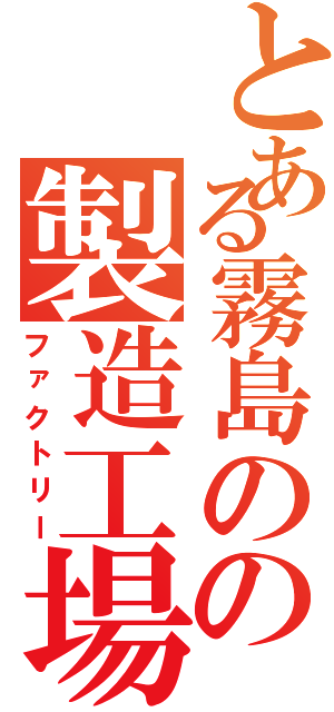 とある霧島のの製造工場（ファクトリー）