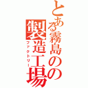 とある霧島のの製造工場（ファクトリー）