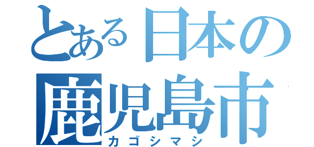 とある日本の鹿児島市（カゴシマシ）