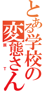 とある学校の変態さん（原Ｔ）