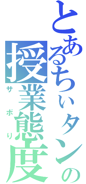 とあるちぃタンの授業態度（サボり）