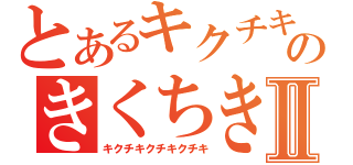 とあるキクチキクチキクチキクチキクチキクチキクチのきくちきくちきくちきくちきくちきくちきくちⅡ（キクチキクチキクチキ）