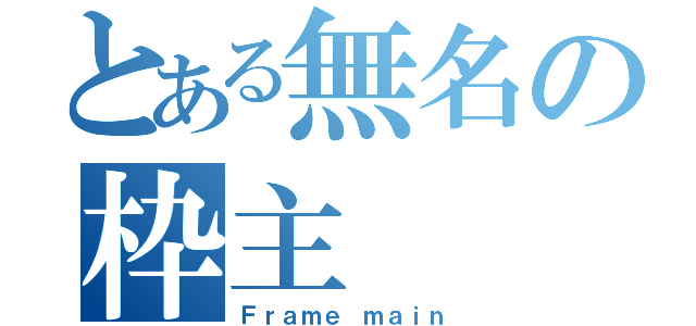 とある無名の枠主（Ｆｒａｍｅ ｍａｉｎ）