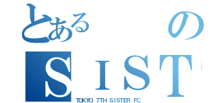 とあるのＳＩＳＴＥＲ（ＴＯＫＹＯ ７ＴＨ ＳＩＳＴＥＲ ＦＣ）