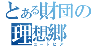 とある財団の理想郷（ユートピア）