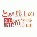 とある兵士の結婚宣言（デスフラグ）