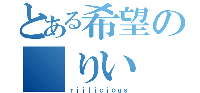 とある希望の りい（ｒｉｉｌｉｃｉｏｕｓ）