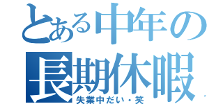 とある中年の長期休暇（失業中だい・笑）