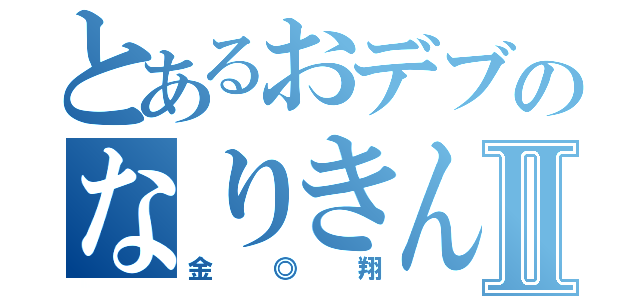 とあるおデブのなりきんⅡ（金◎翔）