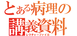 とある病理の講義資料（レクチャーファイル）