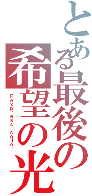 とある最後の希望の光（Ｅｅｘｐｒｅｓｓ ｃｏｌｏｒ）