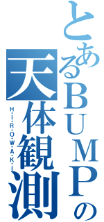 とあるＢＵＭＰの天体観測（Ｈ・Ｉ・Ｒ・Ｏ・Ｗ・Ａ・Ｋ・Ｉ）