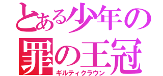 とある少年の罪の王冠（ギルティクラウン）