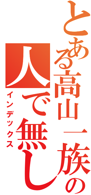 とある高山一族の人で無し（インデックス）