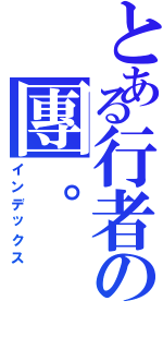 とある行者の團。（インデックス）