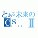 とある未来のＣＳⅡ（Ｈ－ＣＳ）